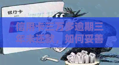 信用卡三万多逾期三年未还款，如何妥善处理和解决债务问题？