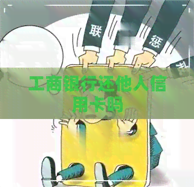 工商银行还他人信用卡吗