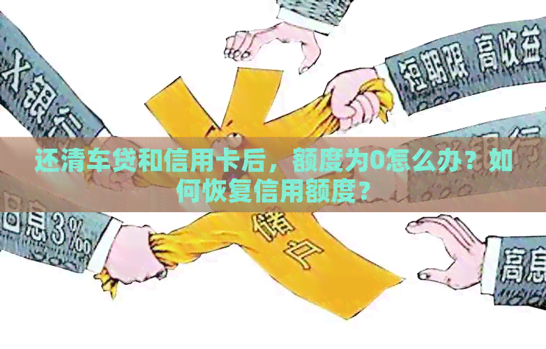 还清车贷和信用卡后，额度为0怎么办？如何恢复信用额度？