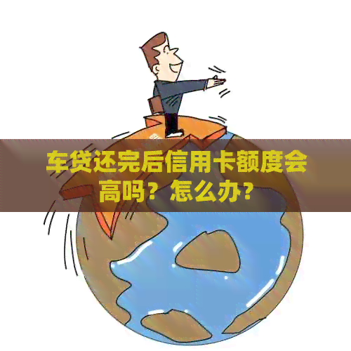 车贷还完后信用卡额度会高吗？怎么办？