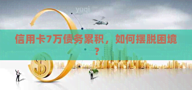 信用卡7万债务累积，如何摆脱困境？