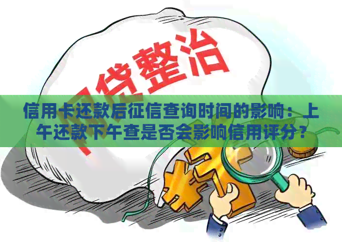 信用卡还款后查询时间的影响：上午还款下午查是否会影响信用评分？