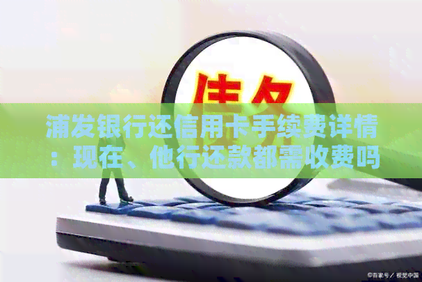 浦发银行还信用卡手续费详情：现在、他行还款都需收费吗？