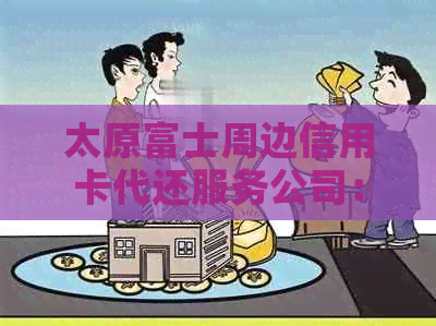 太原富士周边信用卡代还服务公司：全方位解决用户还款难题，轻松规划财务