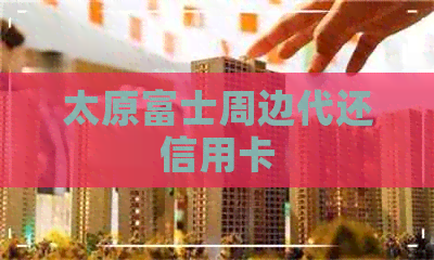 太原富士周边代还信用卡