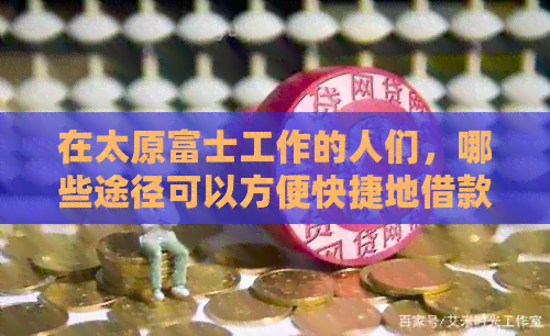 在太原富士工作的人们，哪些途径可以方便快捷地借款？