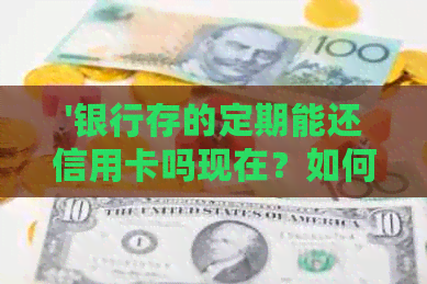 '银行存的定期能还信用卡吗现在？如何操作？是否影响信用记录？'