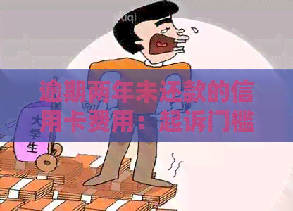 逾期两年未还款的信用卡费用：起诉门槛与可能的后果