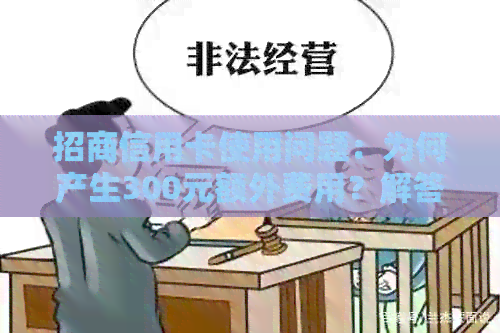 招商信用卡使用问题：为何产生300元额外费用？解答疑惑并分析原因