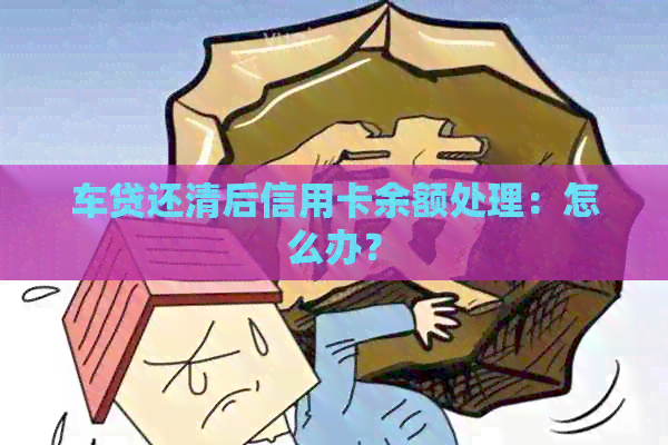 车贷还清后信用卡余额处理：怎么办？