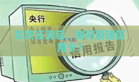 车贷还清后，如何管理信用卡？