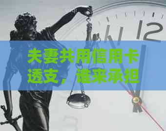 夫妻共用信用卡透支，谁来承担还款责任及解决方案全面解析