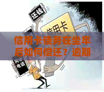 信用卡债务在坐牢后如何偿还？逾期还款导致的法律责任与解决方法全面解析