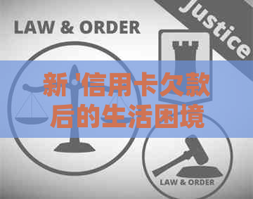 新 '信用卡欠款后的生活困境：如何处理及与银行的有效沟通策略'