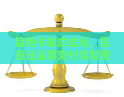 信用卡被冻结后，是否还需要支付续期费用？解答疑问并探讨相关话题