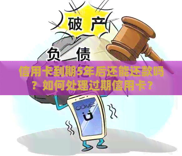 信用卡到期5年后还能还款吗？如何处理过期信用卡？