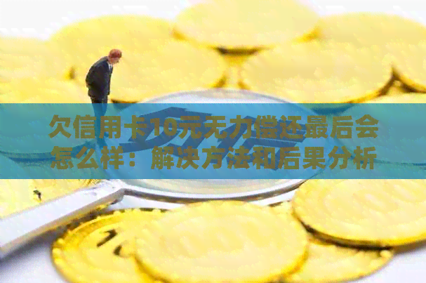 欠信用卡10元无力偿还最后会怎么样：解决方法和后果分析