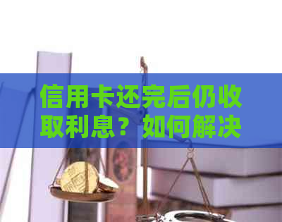 信用卡还完后仍收取利息?如何解决这一问题及相关疑问解答 信用卡还完后仍收取利息?如何解决这一问题及相关疑问解答
