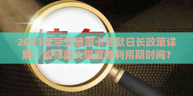 2021年平安信用卡还款日长政策详解：如何更大限度地利用期时间？