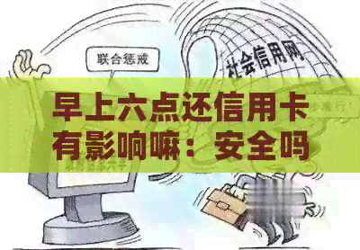 早上六点还信用卡有影响嘛：安全吗？几点能到账？刷信用卡好么？