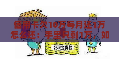 信用卡欠10万每月还1万怎么还：手里只剩1万，如何解决？