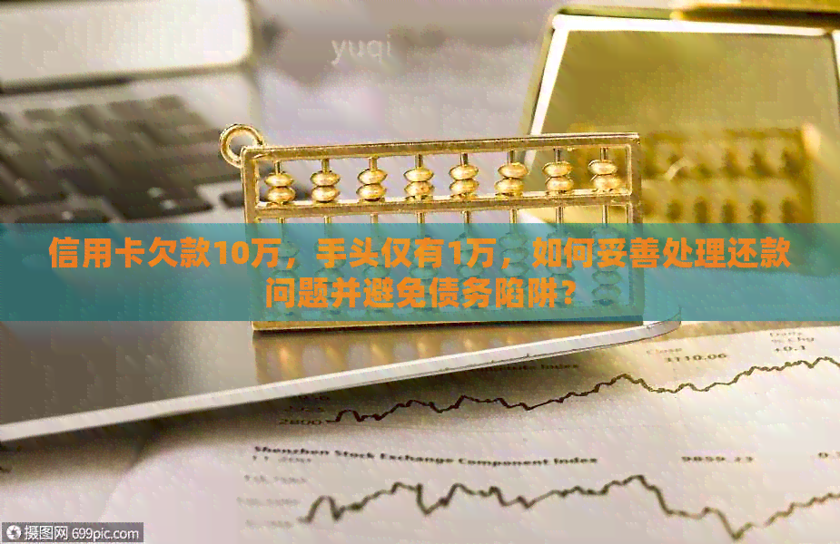 信用卡欠款10万，手头仅有1万，如何妥善处理还款问题并避免债务陷阱？