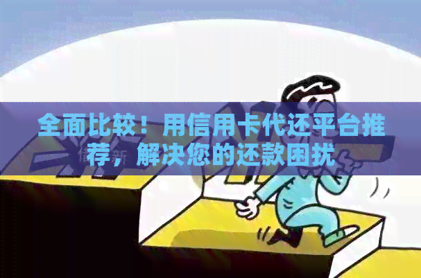 全面比较！用信用卡代还平台推荐，解决您的还款困扰