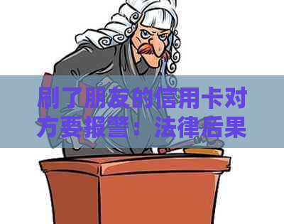 刷了朋友的信用卡对方要报警：法律后果与解决办法