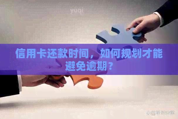 信用卡还款时间，如何规划才能避免逾期？