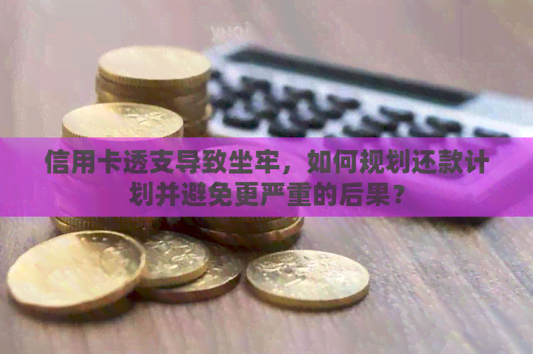 信用卡透支导致坐牢，如何规划还款计划并避免更严重的后果？