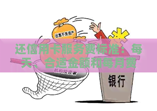 还信用卡服务费标准：每天、合适金额和每月费用解析