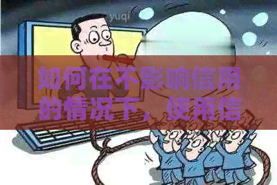 如何在不影响信用的情况下，使用信用卡还款蚂蚁信用卡？