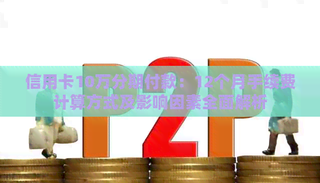 信用卡10万分期付款：12个月手续费计算方式及影响因素全面解析