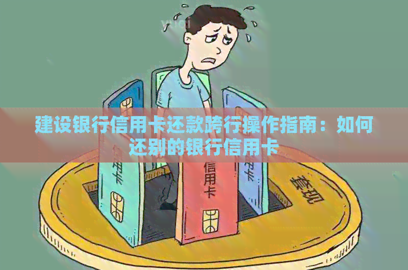 建设银行信用卡还款跨行操作指南：如何还别的银行信用卡