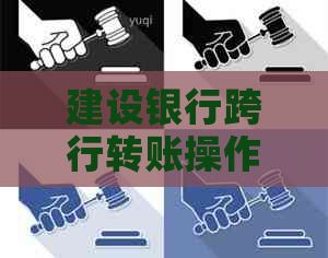 建设银行跨行转账操作指南及注意事项，如何实现跨行转账？
