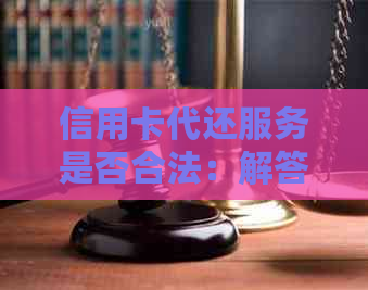 信用卡代还服务是否合法：解答疑惑与注意事项
