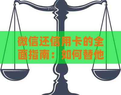 微信还信用卡的全面指南：如何替他人操作、注意事项及常见问题解答