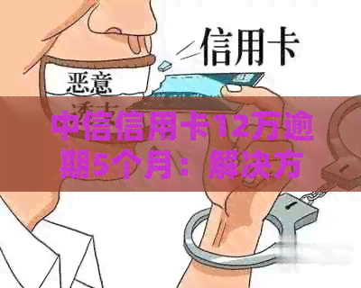 中信信用卡12万逾期5个月：解决方法和影响分析