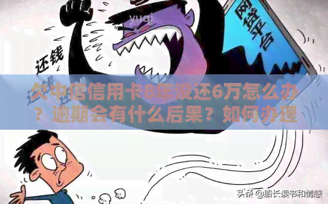 欠中信信用卡8年没还6万怎么办？逾期会有什么后果？如何办理还款？