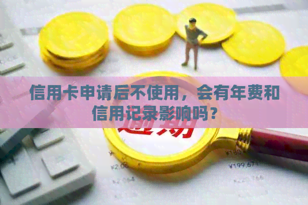 信用卡申请后不使用，会有年费和信用记录影响吗？