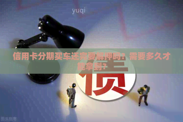 信用卡分期买车还完要解押吗？需要多久才能拿到？