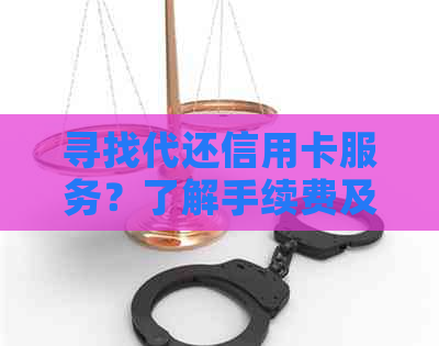 寻找代还信用卡服务？了解手续费及收费情况，以便做出明智决策