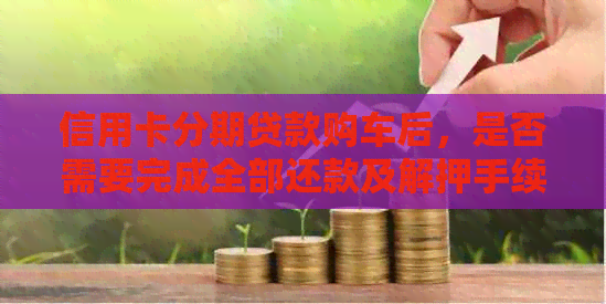 信用卡分期贷款购车后，是否需要完成全部还款及解押手续流程理解