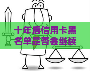 十年后信用卡黑名单是否会继续影响个人信用及银行起诉？解答所有相关问题