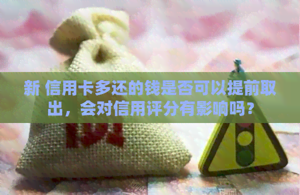 新 信用卡多还的钱是否可以提前取出，会对信用评分有影响吗？
