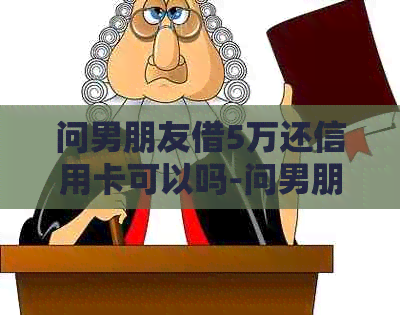 问男朋友借5万还信用卡可以吗-问男朋友借5万还信用卡可以吗知乎