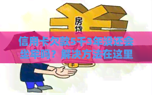 信用卡欠款5千3年没还会坐牢吗？解决方法在这里！
