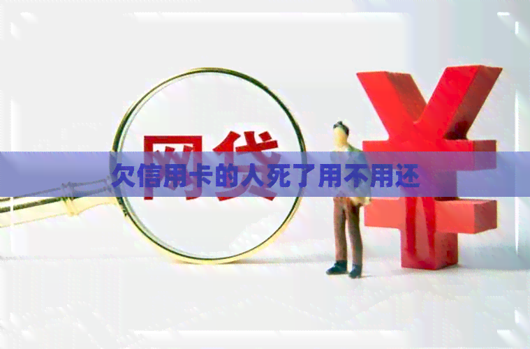 欠信用卡的人死了用不用还