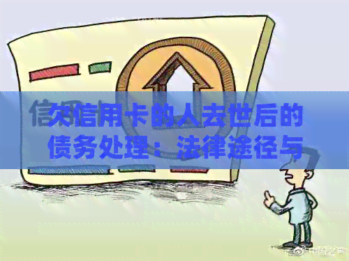 欠信用卡的人去世后的债务处理：法律途径与注意事项