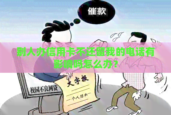别人办信用卡不还留我的电话有影响吗怎么办？